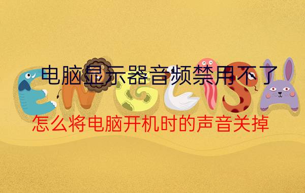 电脑显示器音频禁用不了 怎么将电脑开机时的声音关掉？